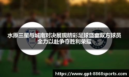 水原三星与城南对决展现精彩足球盛宴双方球员全力以赴争夺胜利荣耀